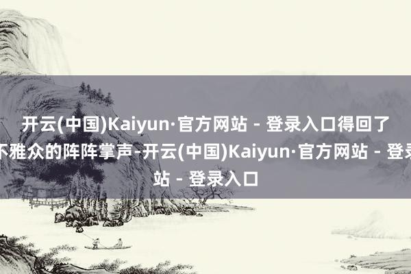 开云(中国)Kaiyun·官方网站 - 登录入口得回了现场不雅众的阵阵掌声-开云(中国)Kaiyun·官方网站 - 登录入口