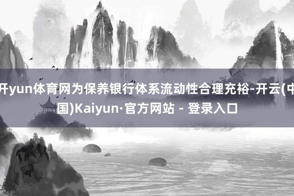 开yun体育网为保养银行体系流动性合理充裕-开云(中国)Kaiyun·官方网站 - 登录入口