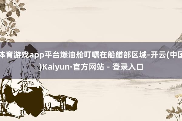 体育游戏app平台燃油舱叮嘱在船艏部区域-开云(中国)Kaiyun·官方网站 - 登录入口