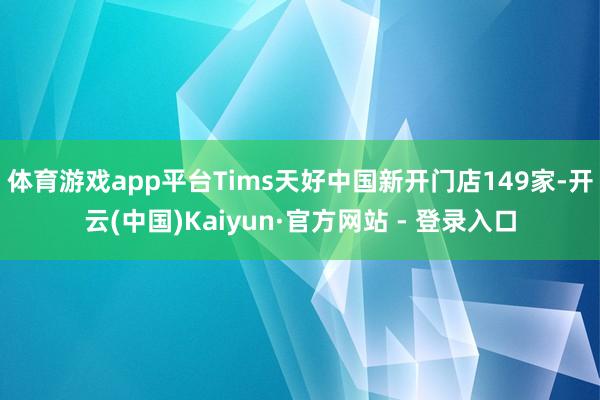 体育游戏app平台Tims天好中国新开门店149家-开云(中国)Kaiyun·官方网站 - 登录入口