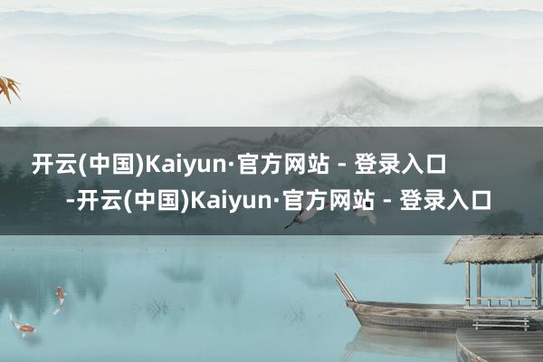 开云(中国)Kaiyun·官方网站 - 登录入口            -开云(中国)Kaiyun·官方网站 - 登录入口