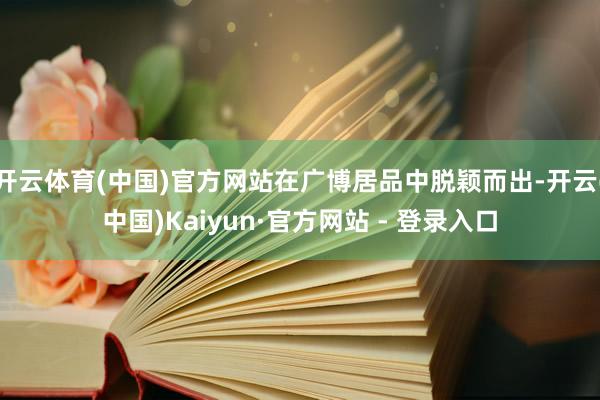 开云体育(中国)官方网站在广博居品中脱颖而出-开云(中国)Kaiyun·官方网站 - 登录入口