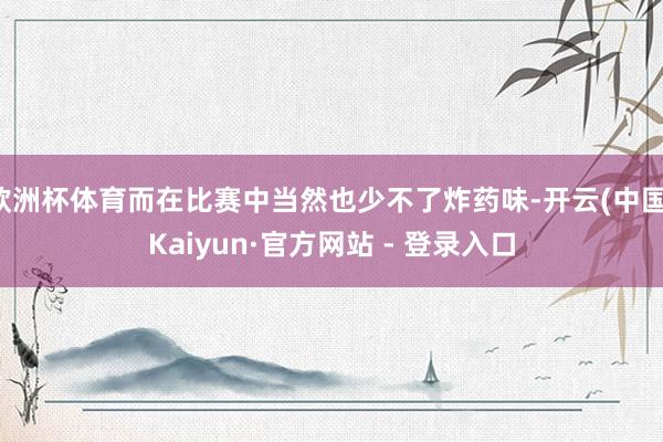 欧洲杯体育而在比赛中当然也少不了炸药味-开云(中国)Kaiyun·官方网站 - 登录入口