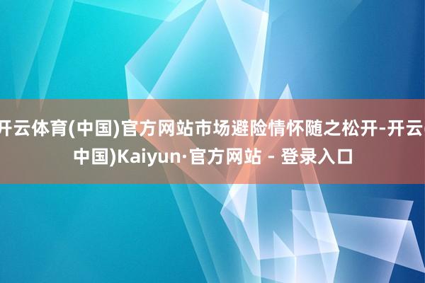 开云体育(中国)官方网站市场避险情怀随之松开-开云(中国)Kaiyun·官方网站 - 登录入口