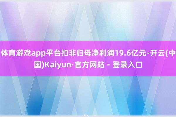 体育游戏app平台扣非归母净利润19.6亿元-开云(中国)Kaiyun·官方网站 - 登录入口