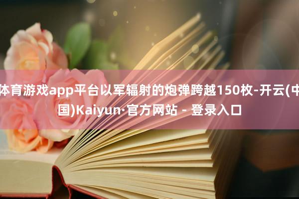 体育游戏app平台以军辐射的炮弹跨越150枚-开云(中国)Kaiyun·官方网站 - 登录入口