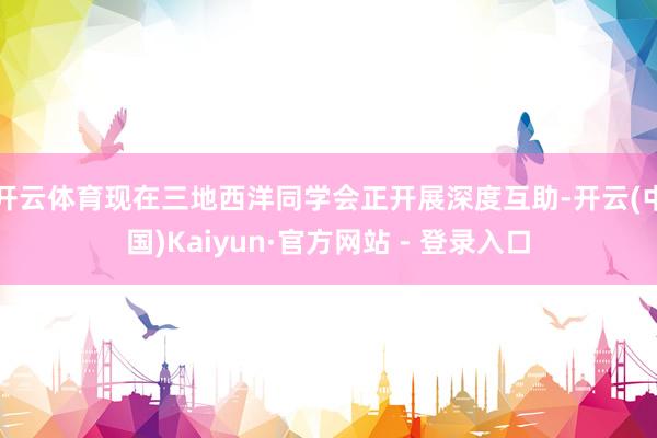 开云体育现在三地西洋同学会正开展深度互助-开云(中国)Kaiyun·官方网站 - 登录入口