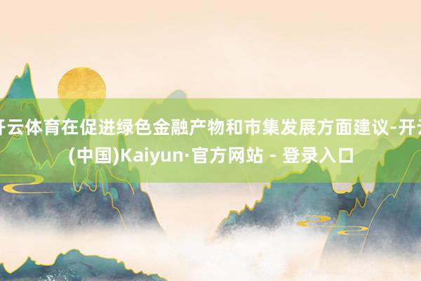 开云体育在促进绿色金融产物和市集发展方面建议-开云(中国)Kaiyun·官方网站 - 登录入口