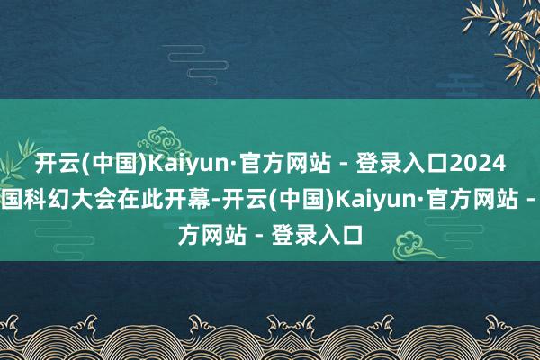 开云(中国)Kaiyun·官方网站 - 登录入口2024第八届中国科幻大会在此开幕-开云(中国)Kaiyun·官方网站 - 登录入口