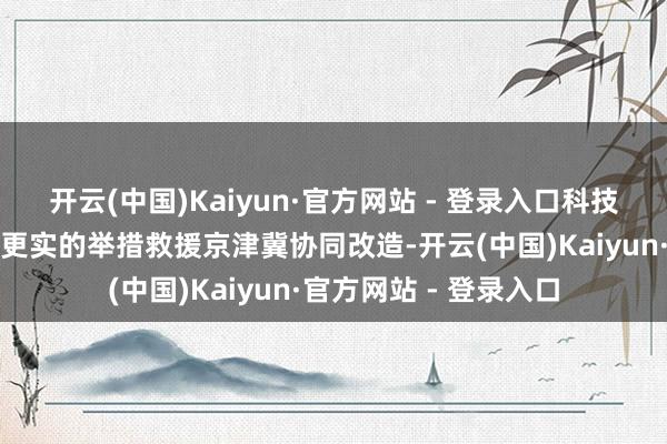 开云(中国)Kaiyun·官方网站 - 登录入口科技部将以更纵脱度执行更实的举措救援京津冀协同改造-开云(中国)Kaiyun·官方网站 - 登录入口