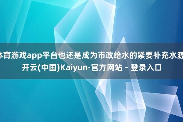 体育游戏app平台也还是成为市政给水的紧要补充水源-开云(中国)Kaiyun·官方网站 - 登录入口