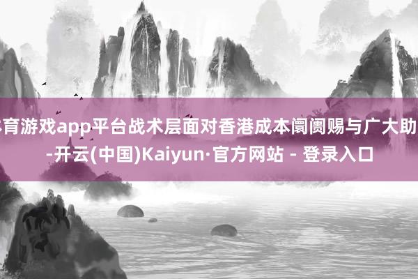 体育游戏app平台战术层面对香港成本阛阓赐与广大助力-开云(中国)Kaiyun·官方网站 - 登录入口