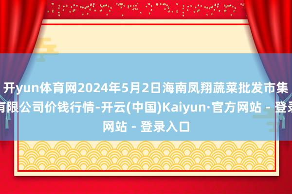 开yun体育网2024年5月2日海南凤翔蔬菜批发市集科罚有限公司价钱行情-开云(中国)Kaiyun·官方网站 - 登录入口