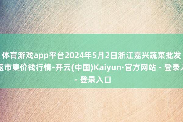 体育游戏app平台2024年5月2日浙江嘉兴蔬菜批发往返市集价钱行情-开云(中国)Kaiyun·官方网站 - 登录入口