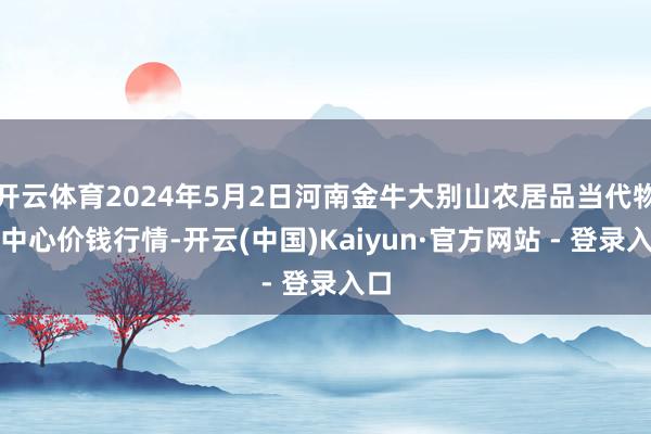 开云体育2024年5月2日河南金牛大别山农居品当代物流中心价钱行情-开云(中国)Kaiyun·官方网站 - 登录入口