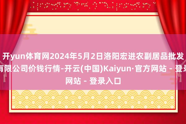 开yun体育网2024年5月2日洛阳宏进农副居品批发阛阓有限公司价钱行情-开云(中国)Kaiyun·官方网站 - 登录入口