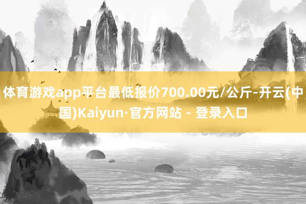 体育游戏app平台最低报价700.00元/公斤-开云(中国)Kaiyun·官方网站 - 登录入口