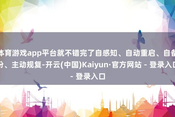 体育游戏app平台就不错完了自感知、自动重启、自备份、主动规复-开云(中国)Kaiyun·官方网站 - 登录入口