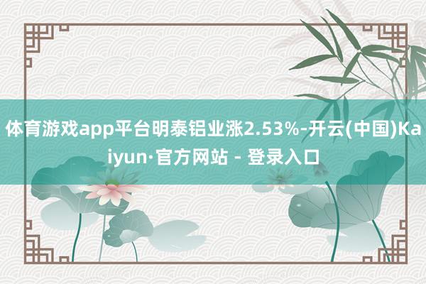 体育游戏app平台明泰铝业涨2.53%-开云(中国)Kaiyun·官方网站 - 登录入口