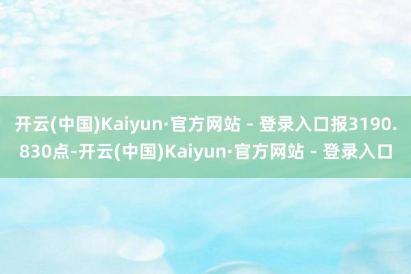 开云(中国)Kaiyun·官方网站 - 登录入口报3190.830点-开云(中国)Kaiyun·官方网站 - 登录入口