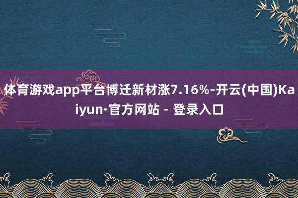 体育游戏app平台博迁新材涨7.16%-开云(中国)Kaiyun·官方网站 - 登录入口