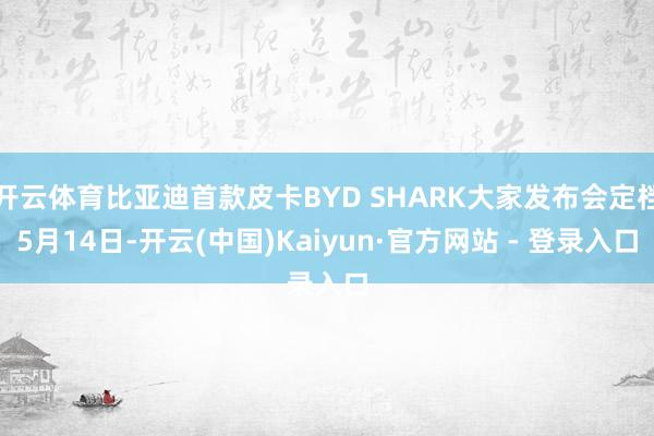 开云体育比亚迪首款皮卡BYD SHARK大家发布会定档5月14日-开云(中国)Kaiyun·官方网站 - 登录入口