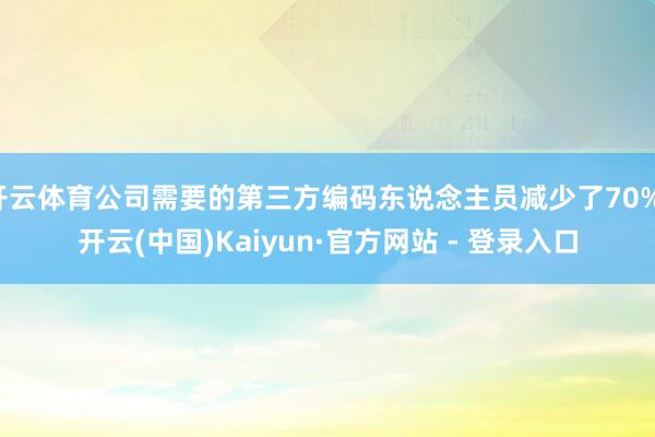 开云体育公司需要的第三方编码东说念主员减少了70%-开云(中国)Kaiyun·官方网站 - 登录入口