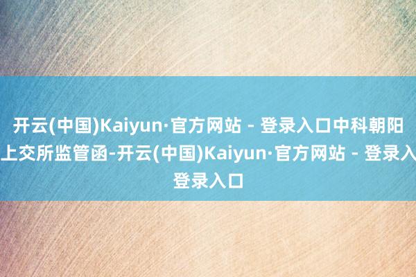 开云(中国)Kaiyun·官方网站 - 登录入口中科朝阳受上交所监管函-开云(中国)Kaiyun·官方网站 - 登录入口