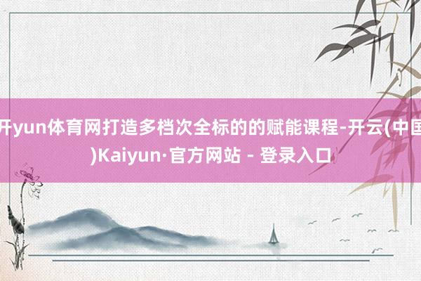 开yun体育网打造多档次全标的的赋能课程-开云(中国)Kaiyun·官方网站 - 登录入口