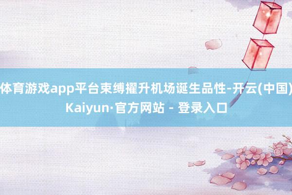 体育游戏app平台束缚擢升机场诞生品性-开云(中国)Kaiyun·官方网站 - 登录入口