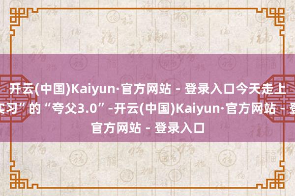 开云(中国)Kaiyun·官方网站 - 登录入口今天走上街头“实习”的“夸父3.0”-开云(中国)Kaiyun·官方网站 - 登录入口