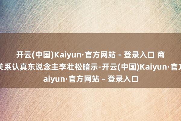 开云(中国)Kaiyun·官方网站 - 登录入口 　　商务部驻天津特办关系认真东说念主李壮松暗示-开云(中国)Kaiyun·官方网站 - 登录入口