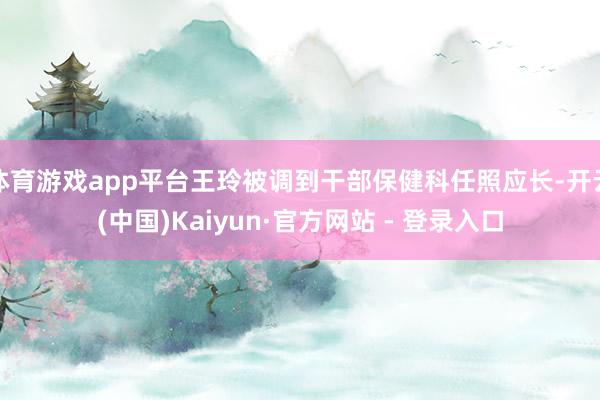 体育游戏app平台王玲被调到干部保健科任照应长-开云(中国)Kaiyun·官方网站 - 登录入口