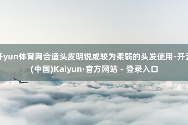 开yun体育网合适头皮明锐或较为柔弱的头发使用-开云(中国)Kaiyun·官方网站 - 登录入口