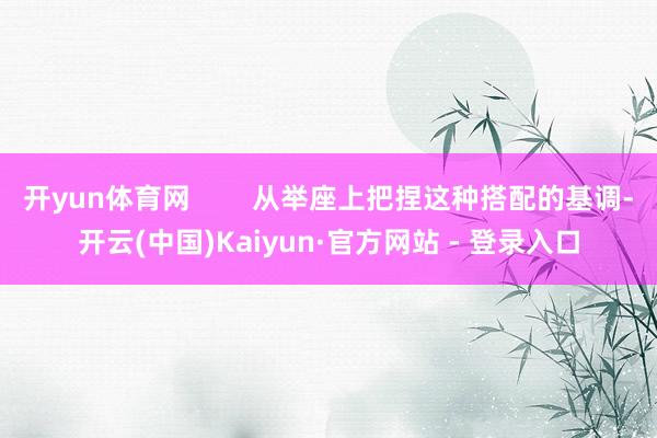 开yun体育网        从举座上把捏这种搭配的基调-开云(中国)Kaiyun·官方网站 - 登录入口