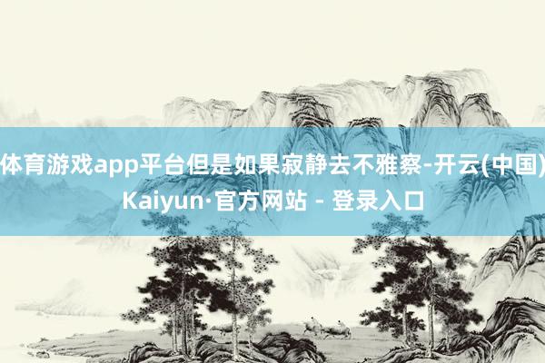 体育游戏app平台但是如果寂静去不雅察-开云(中国)Kaiyun·官方网站 - 登录入口