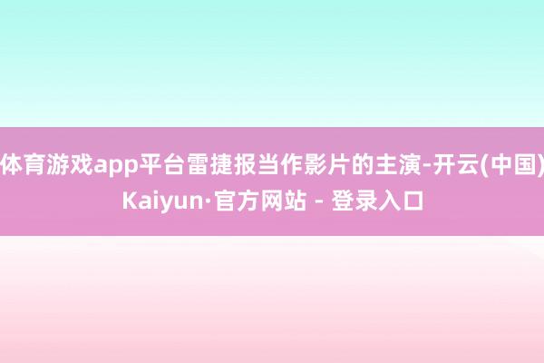 体育游戏app平台雷捷报当作影片的主演-开云(中国)Kaiyun·官方网站 - 登录入口