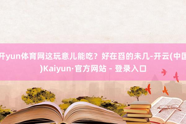 开yun体育网这玩意儿能吃？好在舀的未几-开云(中国)Kaiyun·官方网站 - 登录入口