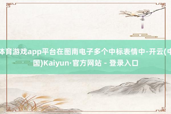 体育游戏app平台在图南电子多个中标表情中-开云(中国)Kaiyun·官方网站 - 登录入口