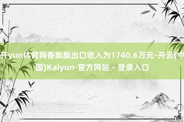 开yun体育网香飘飘出口收入为1740.6万元-开云(中国)Kaiyun·官方网站 - 登录入口