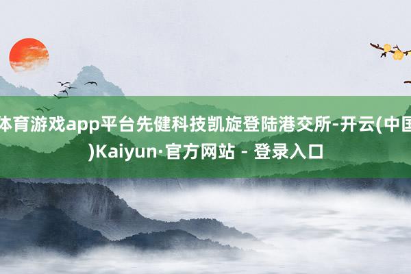 体育游戏app平台先健科技凯旋登陆港交所-开云(中国)Kaiyun·官方网站 - 登录入口