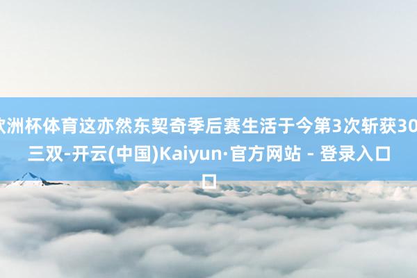 欧洲杯体育这亦然东契奇季后赛生活于今第3次斩获30+三双-开云(中国)Kaiyun·官方网站 - 登录入口