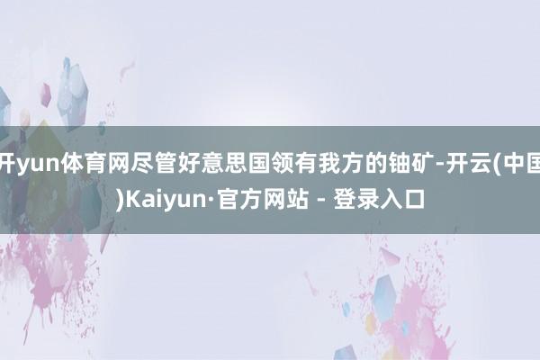 开yun体育网尽管好意思国领有我方的铀矿-开云(中国)Kaiyun·官方网站 - 登录入口