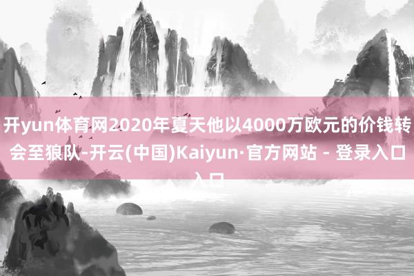 开yun体育网2020年夏天他以4000万欧元的价钱转会至狼队-开云(中国)Kaiyun·官方网站 - 登录入口