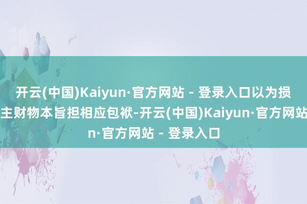 开云(中国)Kaiyun·官方网站 - 登录入口以为损坏他东说念主财物本旨担相应包袱-开云(中国)Kaiyun·官方网站 - 登录入口