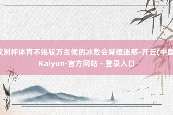 欧洲杯体育不竭较万古候的冰敷会减缓迷惑-开云(中国)Kaiyun·官方网站 - 登录入口