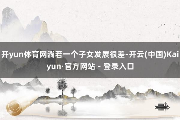 开yun体育网淌若一个子女发展很差-开云(中国)Kaiyun·官方网站 - 登录入口