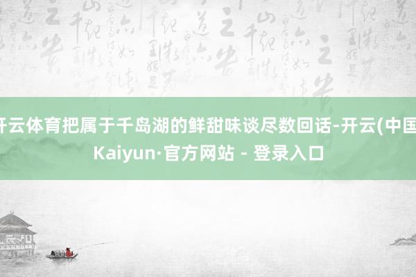 开云体育把属于千岛湖的鲜甜味谈尽数回话-开云(中国)Kaiyun·官方网站 - 登录入口