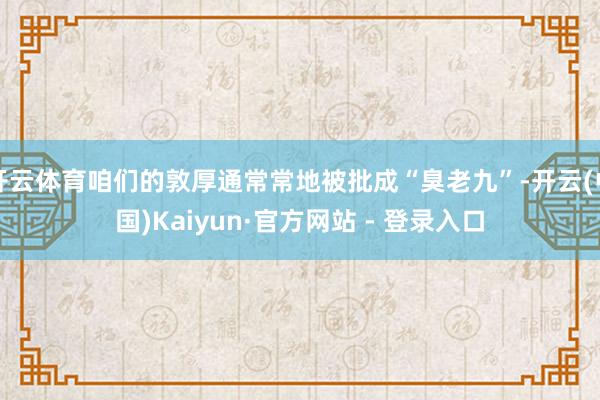 开云体育咱们的敦厚通常常地被批成“臭老九”-开云(中国)Kaiyun·官方网站 - 登录入口