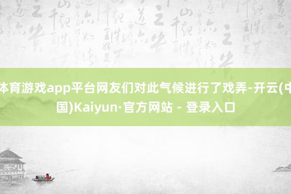 体育游戏app平台网友们对此气候进行了戏弄-开云(中国)Kaiyun·官方网站 - 登录入口